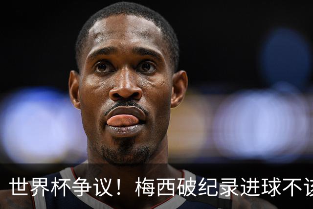 世界杯争议！梅西破纪录进球不该算！曼联传奇怒喷：VAR 全瞎了！