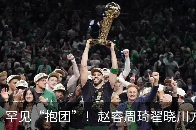 罕见“抱团”！赵睿周琦翟晓川方硕均是19年李楠任国家队主帅期间主力